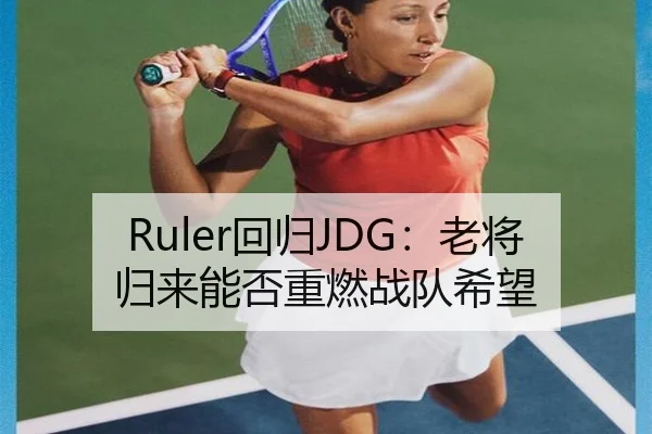 Ruler回归JDG：老将归来能否重燃战队希望